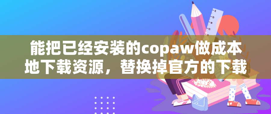 能把已经安装的copaw做成本地下载资源，替换掉官方的下载