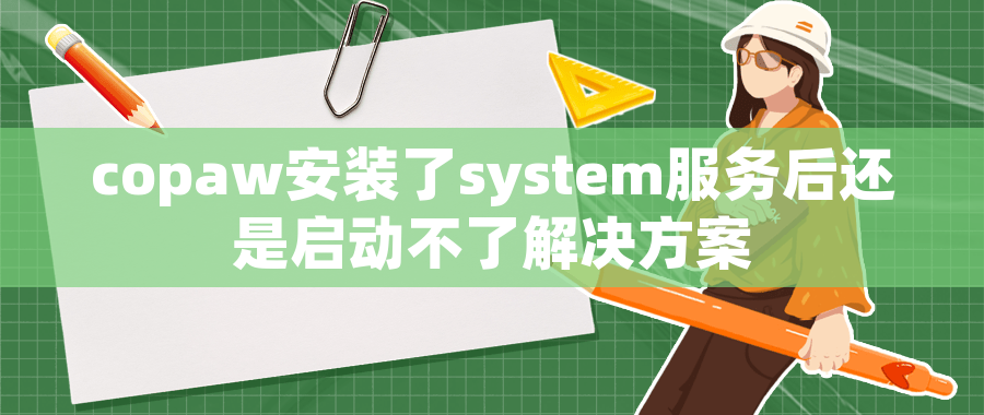 copaw安装了system服务后还是启动不了解决方案