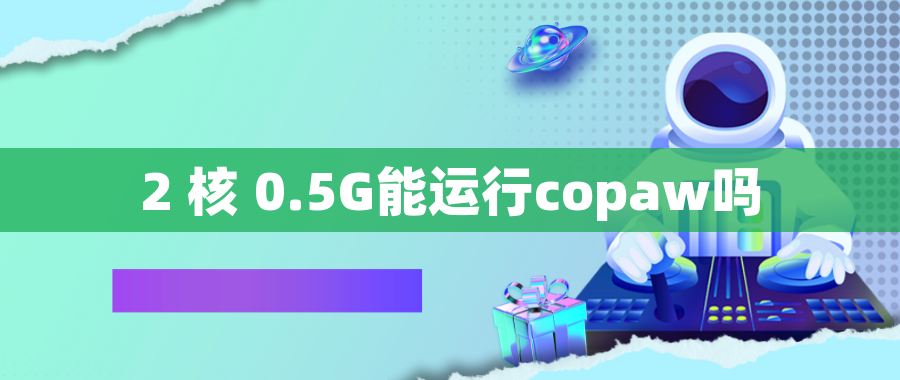 2 核 0.5G能运行copaw吗