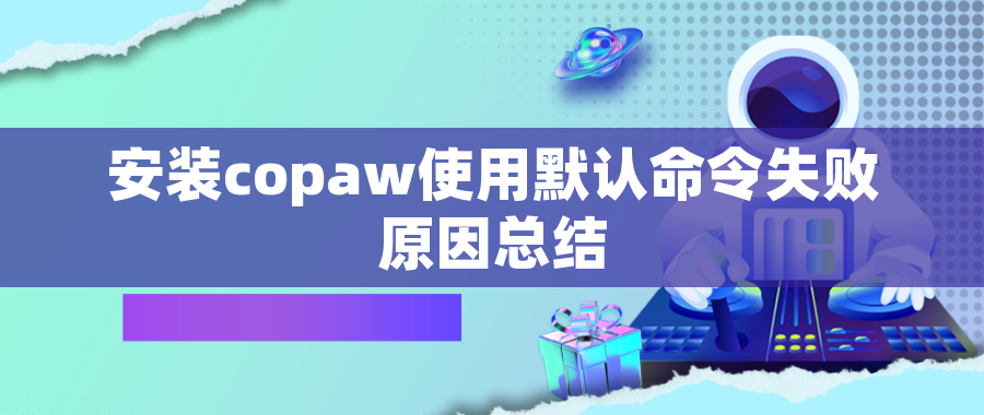 安装copaw使用默认命令失败原因总结