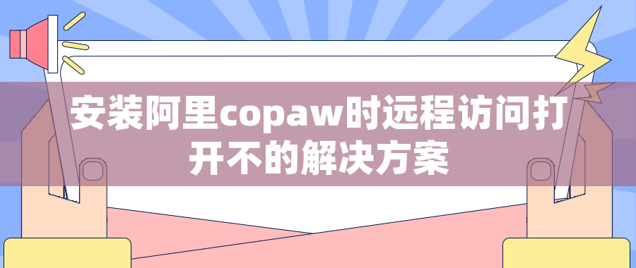 安装阿里copaw时远程访问打开不的解决方案
